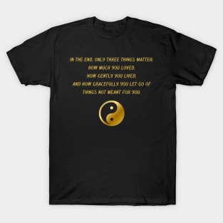 In The End, Only Three Things Matter: How Much You Loved, How Gently You Lived, And How Gracefully You Let Go of Things Not Meant For You. T-Shirt